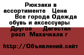 Рюкзаки в ассортименте › Цена ­ 3 500 - Все города Одежда, обувь и аксессуары » Другое   . Дагестан респ.,Махачкала г.